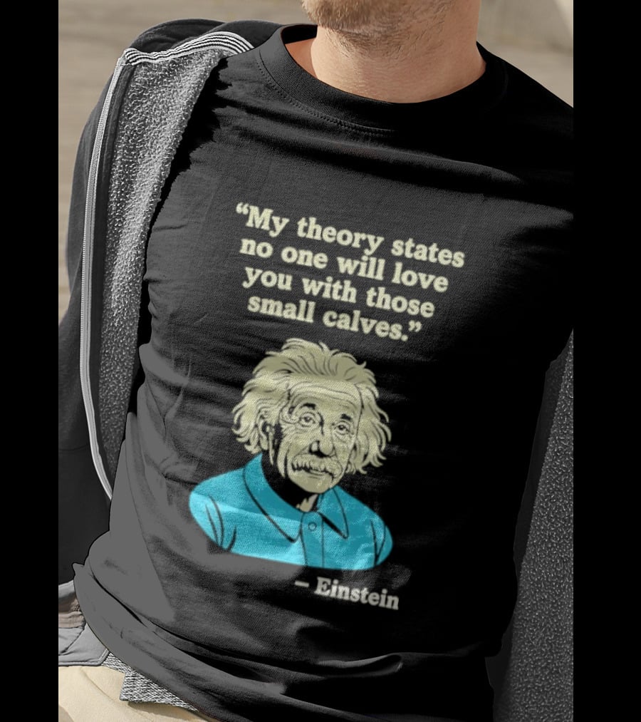 Albert Einstein My Theory States No One Will Love You With Those Small Calves T-Shirt