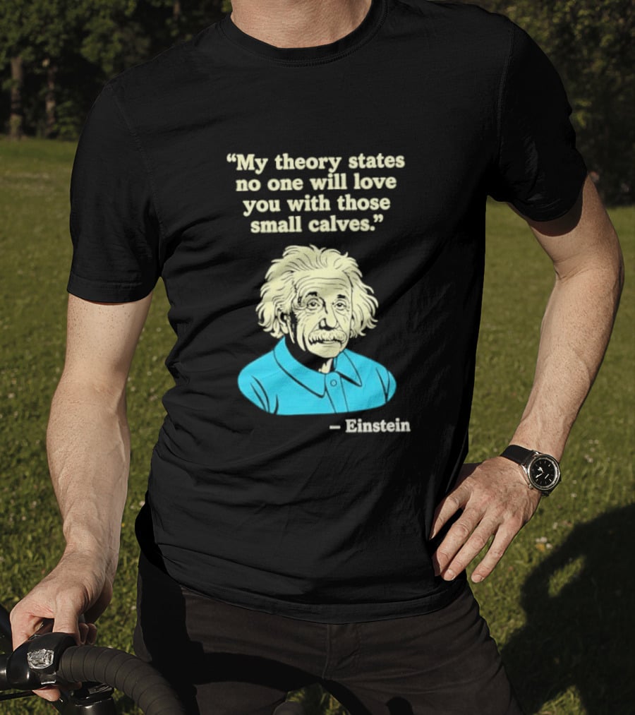 Albert Einstein My Theory States No One Will Love You With Those Small Calves T-Shirt