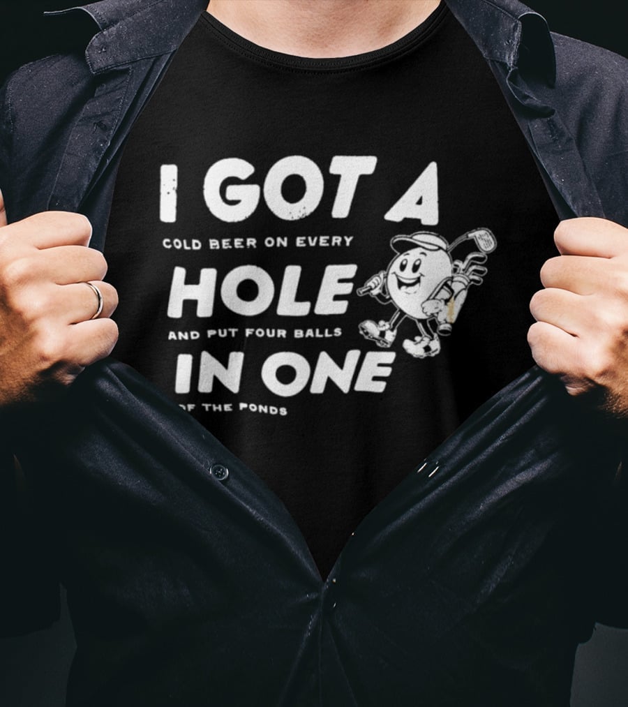 I Got A Cold Beer On Every Hole And Put Four Balls In One Of The Ponds T-Shirt