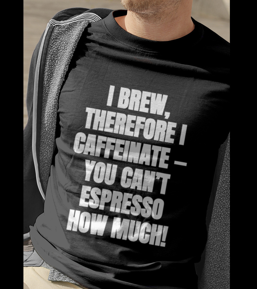 I Brew Therefore I Caffeinate You Can't Espresso How Much T-Shirt
