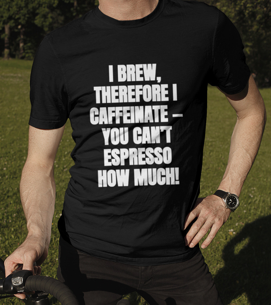 I Brew Therefore I Caffeinate You Can't Espresso How Much T-Shirt