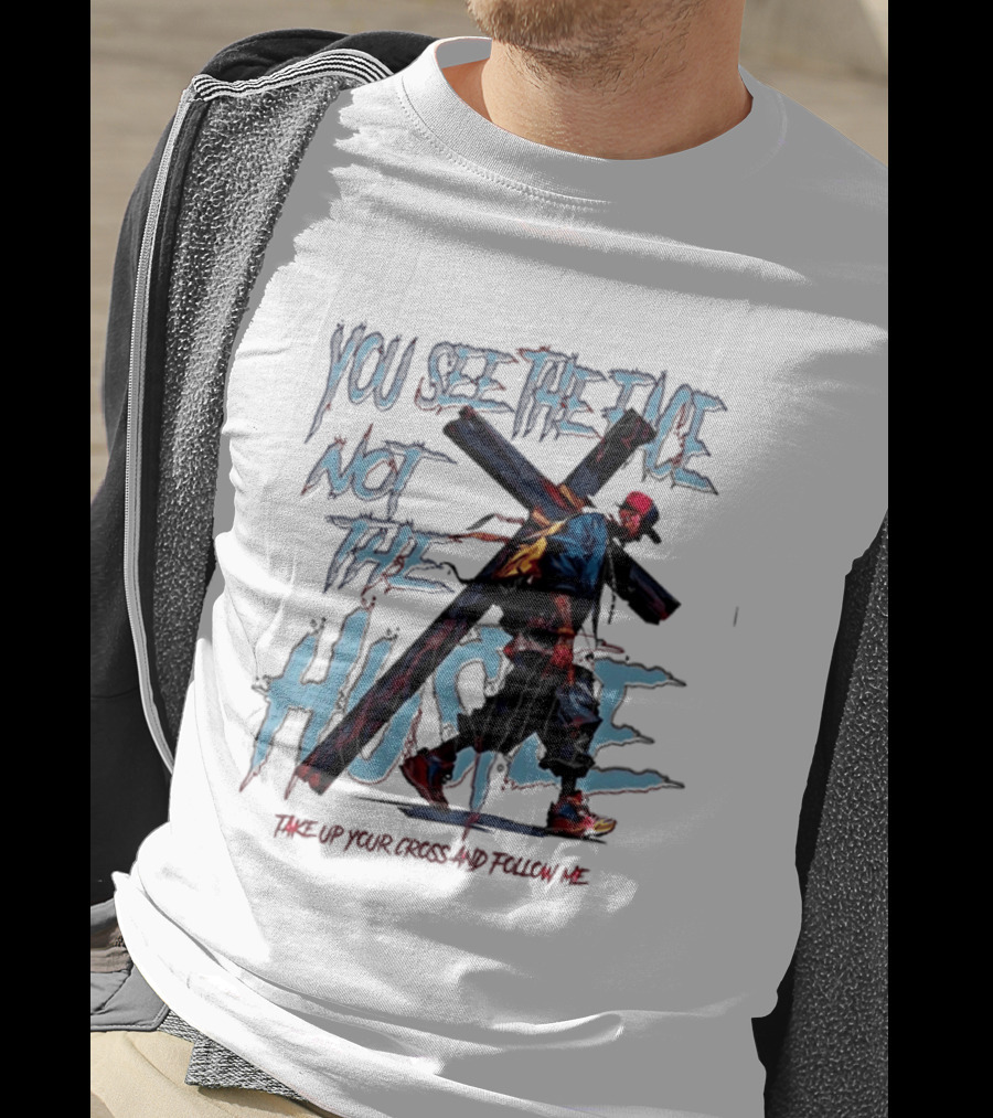 You See The Face Not The Hustle Take Up Your Cross And Follow Me T-Shirt