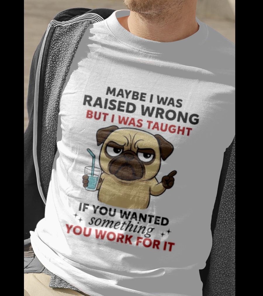 Maybe I Was Raised Wrong Angry Pug Taught If You Wanted Something You Work For It T-Shirt