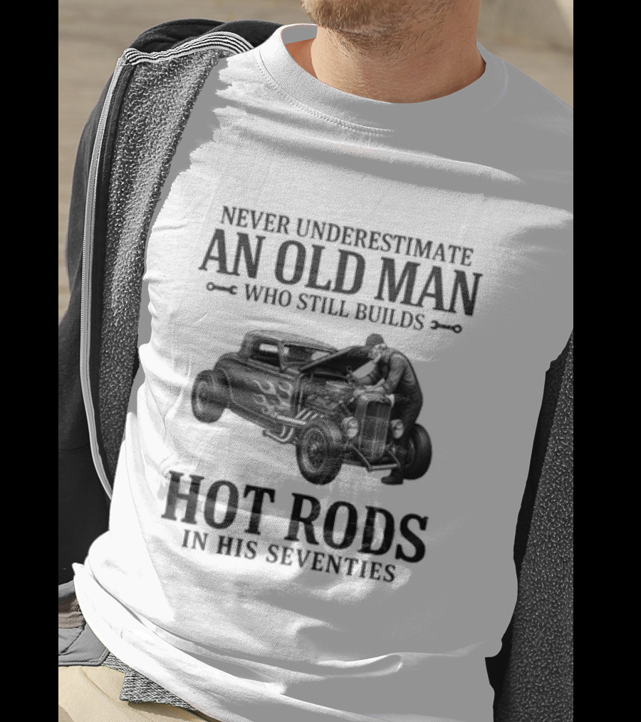 Never Underestimate An Old Man Who Still Builds Hot Rods In His Seventies T-Shirt