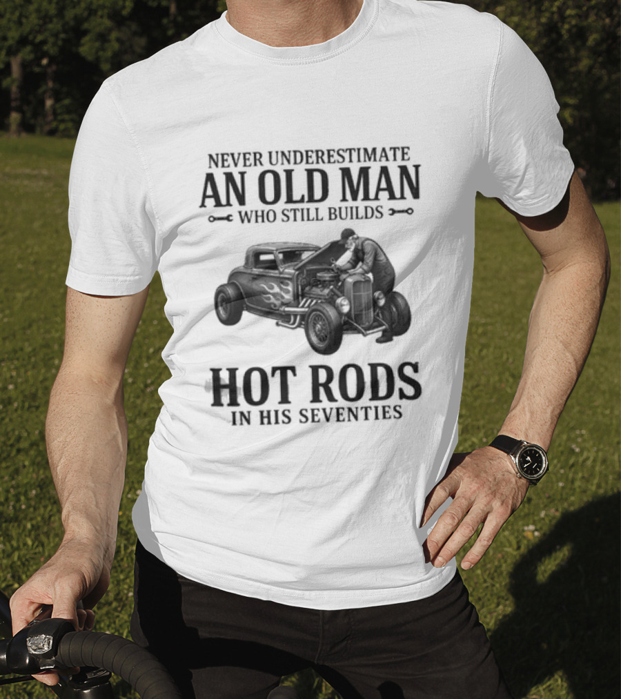 Never Underestimate An Old Man Who Still Builds Hot Rods In His Seventies T-Shirt