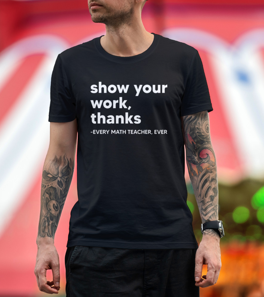 Show Your Work Thanks Every Math Teacher Ever T-Shirt