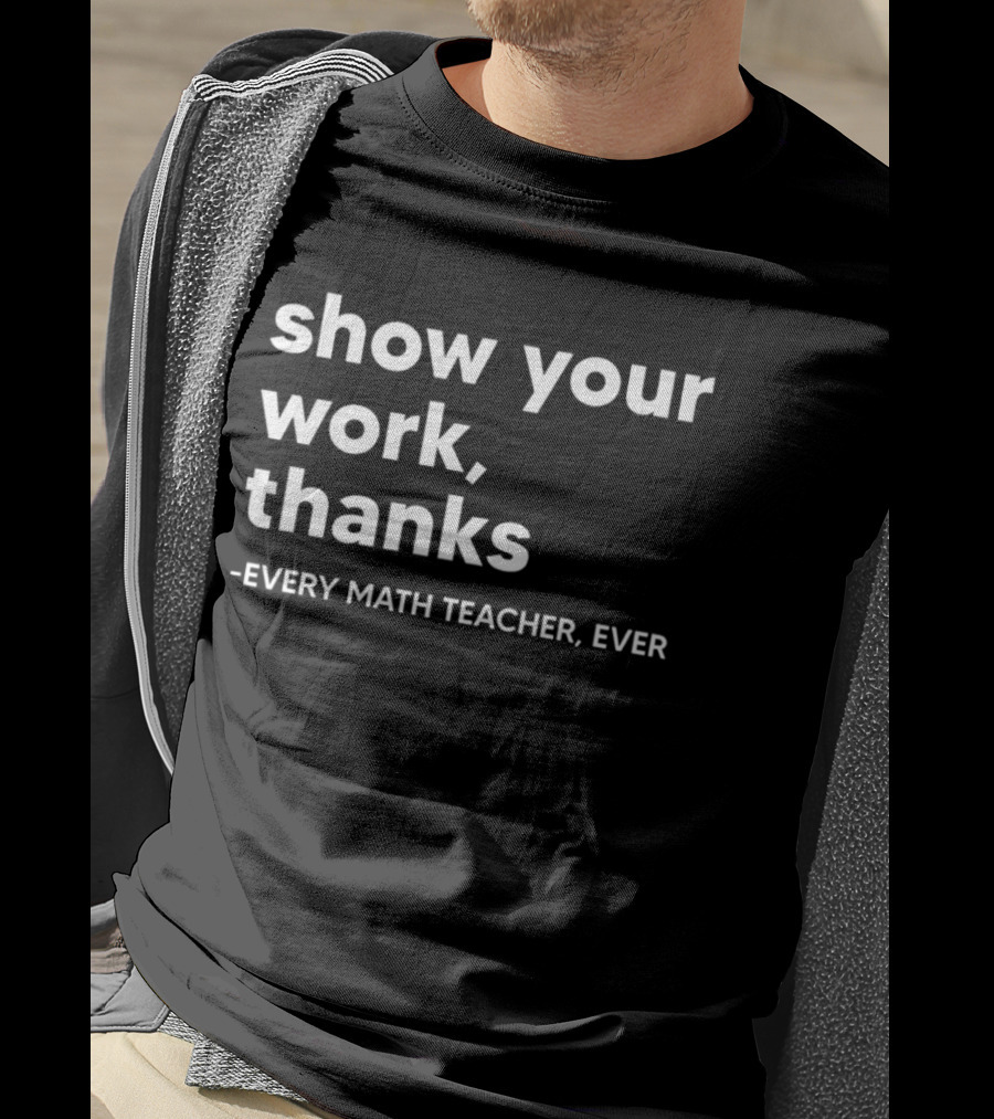Show Your Work Thanks Every Math Teacher Ever T-Shirt