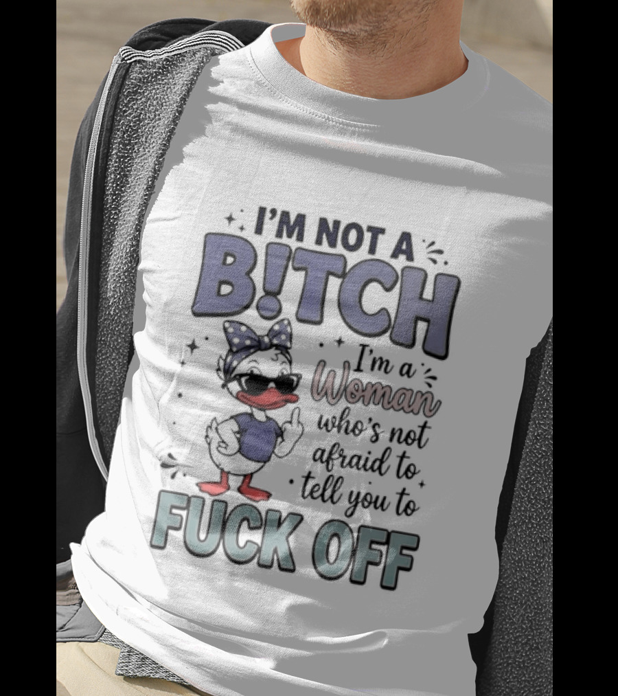I'm Not A Bitch I'm A Woman Who's Not Afraid To Tell You To Fuck Off Style Duck With Attitude T-Shirt