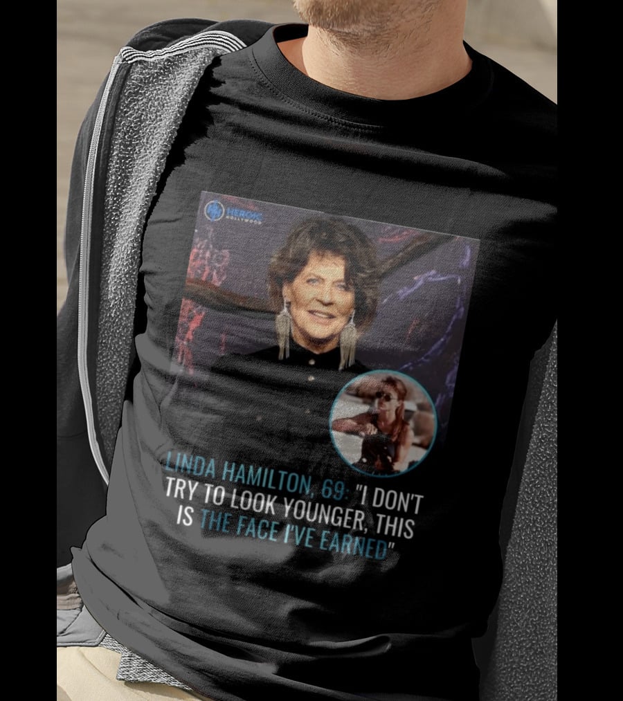 Linda Hamilton 69 I Don't Try To Look Younger This Is The Face I've Earned Heroic Hollywood T-Shirt