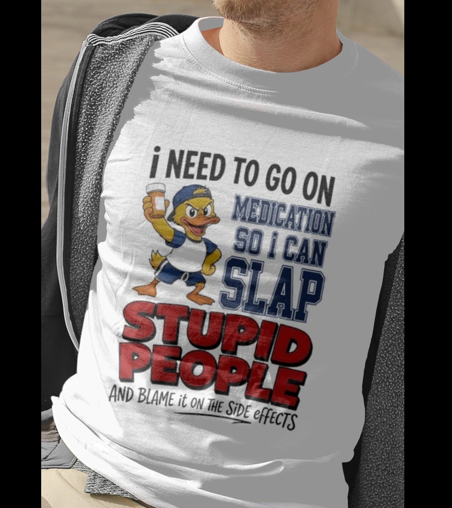 I Need To Go On Medication So I Can Slap Stupid People And Blame It On The Side Effects Cartoon Duck T-Shirt