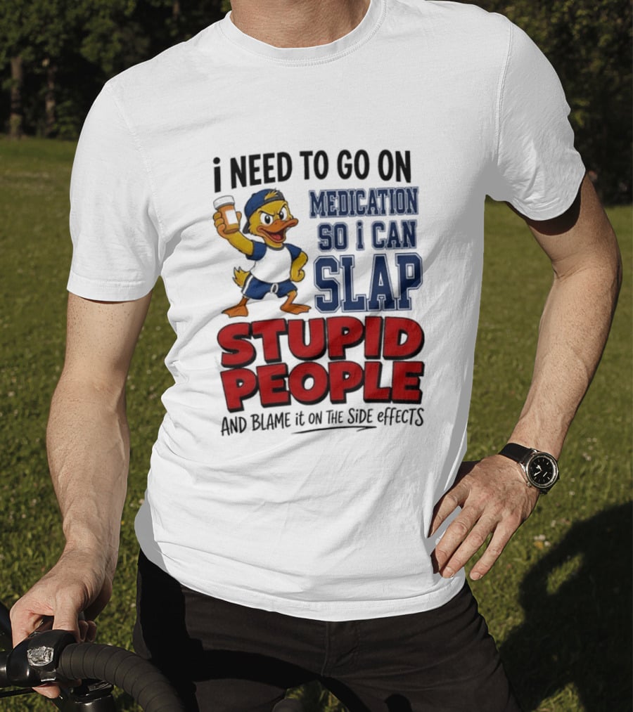 I Need To Go On Medication So I Can Slap Stupid People And Blame It On The Side Effects Cartoon Duck T-Shirt