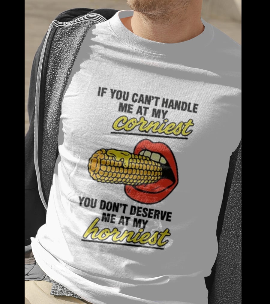 If You Can't Handle Me At My Corniest You Don't Deserve Me At My Horniest Corn Mouth Eating T-Shirt