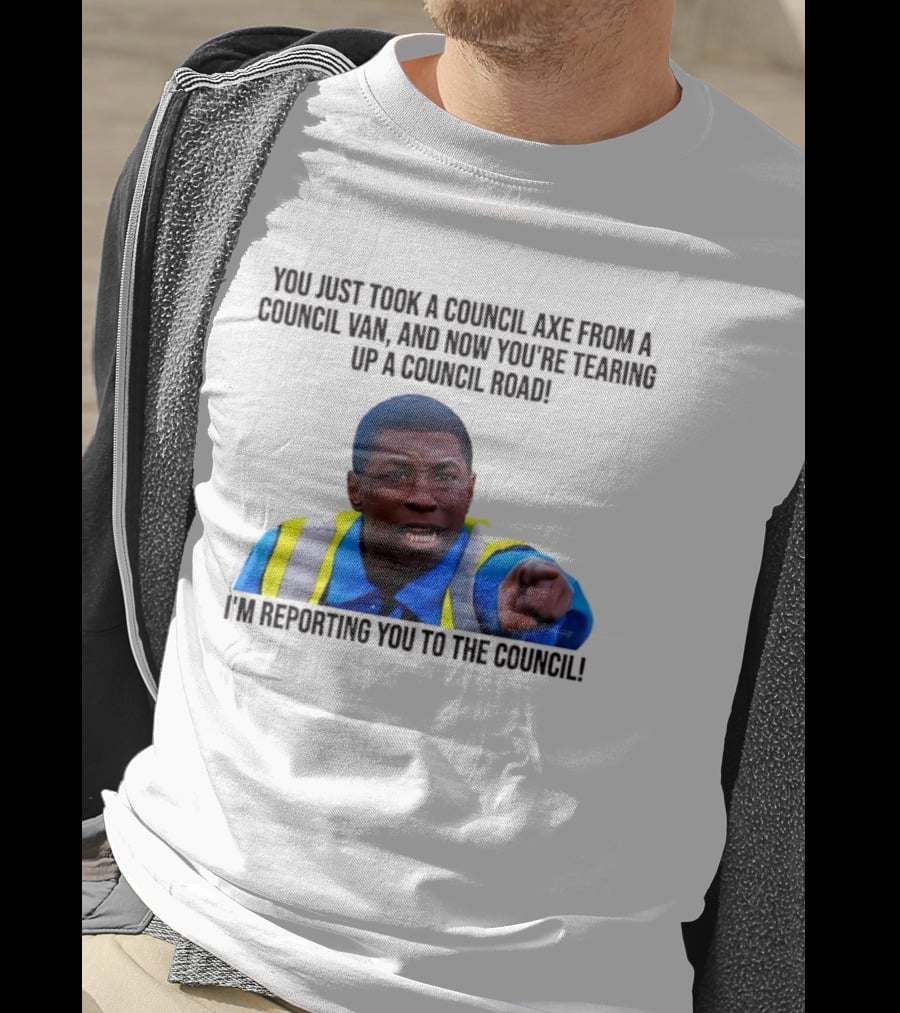 You Just Took A Council Axe From A Council Van I'm Reporting You To The Council T-Shirt