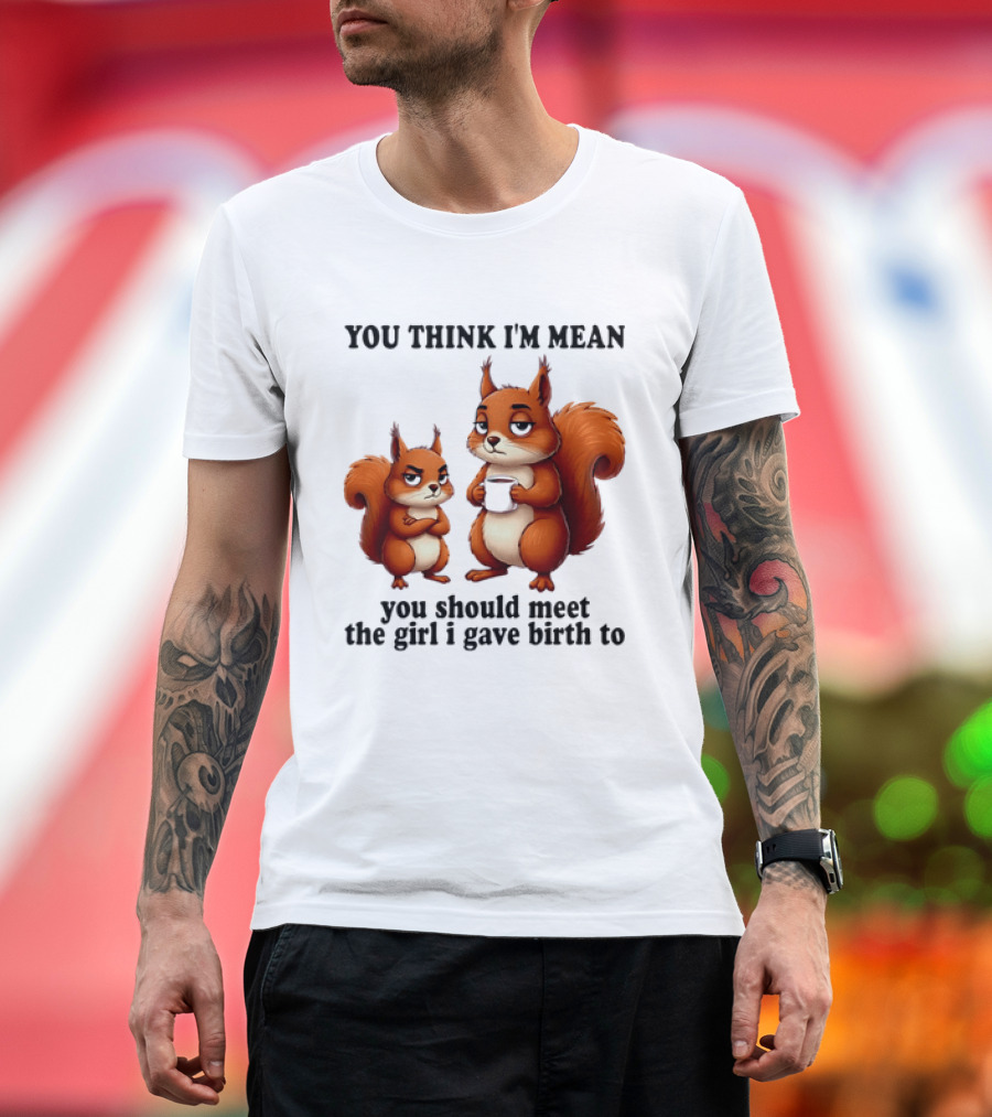 You Think I'm Mean You Should Meet The Girl I Gave Birth To Squirrels T-Shirt