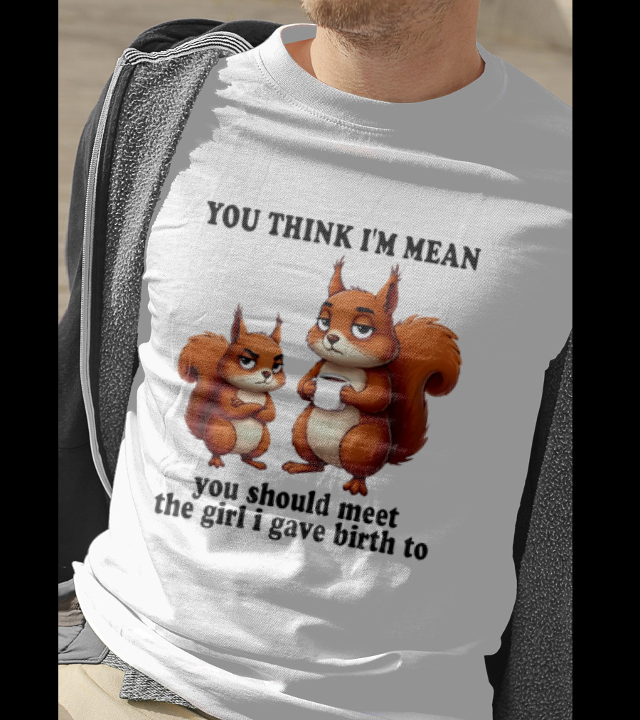 You Think I'm Mean You Should Meet The Girl I Gave Birth To Squirrels T-Shirt
