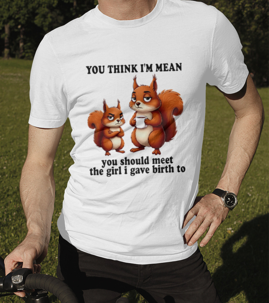 You Think I'm Mean You Should Meet The Girl I Gave Birth To Squirrels T-Shirt