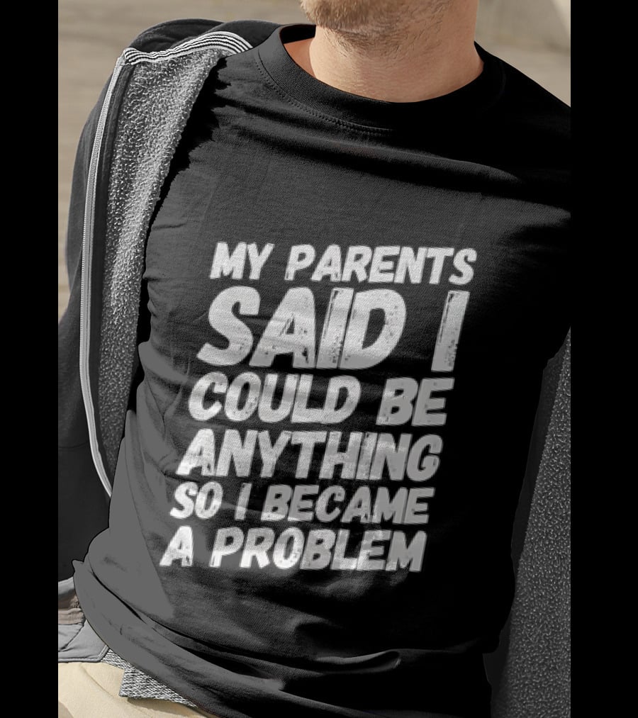 My Parents Said I Could Be Anything So I Became A Problem T-Shirt