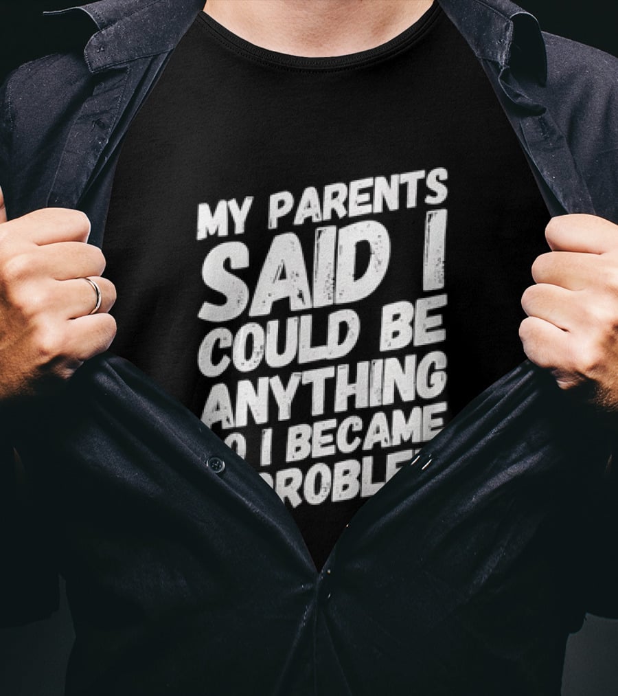 My Parents Said I Could Be Anything So I Became A Problem T-Shirt