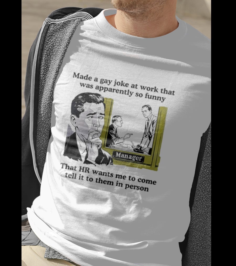 Made A Gay Joke At Work Apparently So Funny That HR Wants Me To Come Tell It To Them In Person T-Shirt