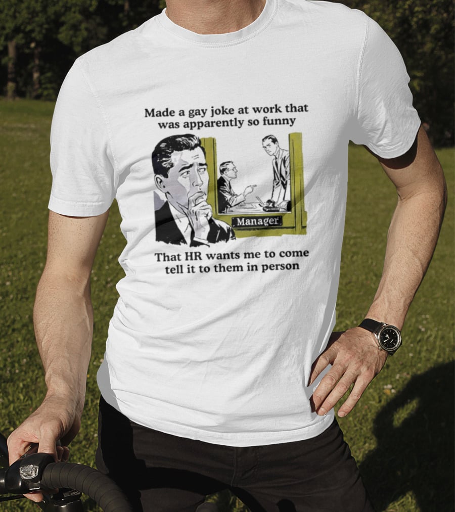 Made A Gay Joke At Work Apparently So Funny That HR Wants Me To Come Tell It To Them In Person T-Shirt