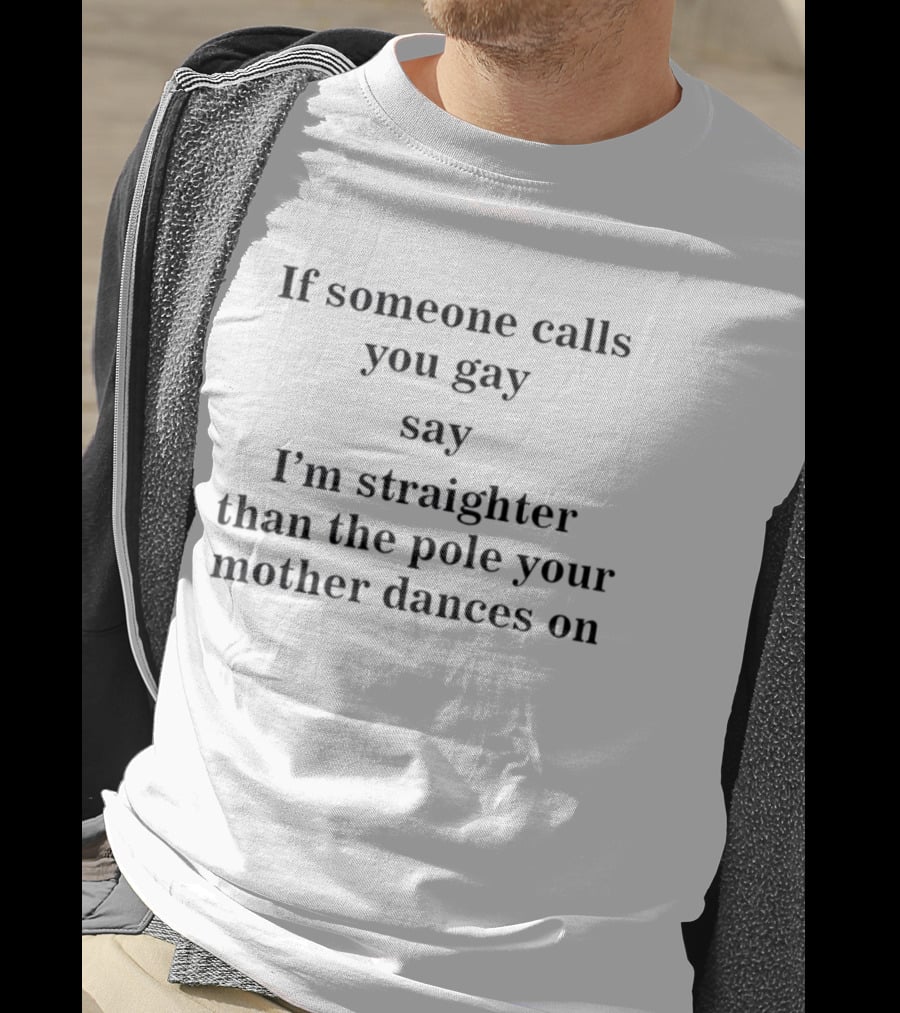 If Someone Calls You Gay Say I'm Straighter Than The Pole Your Mother Dances On T-Shirt