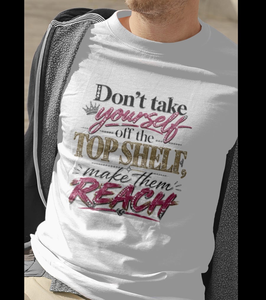 Don't Take Yourself Off The Top Shelf Make Them Reach T-Shirt