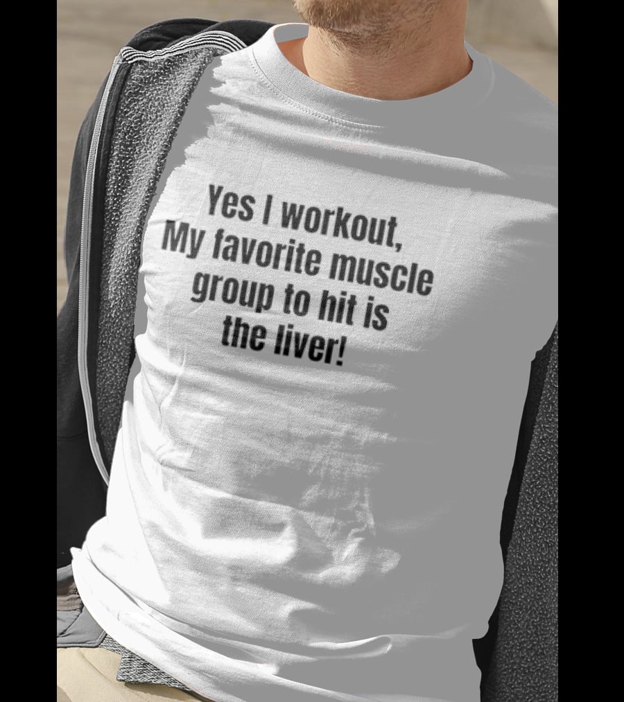 Yes I Workout My Favorite Muscle Group To Hit Is The Liver T-Shirt