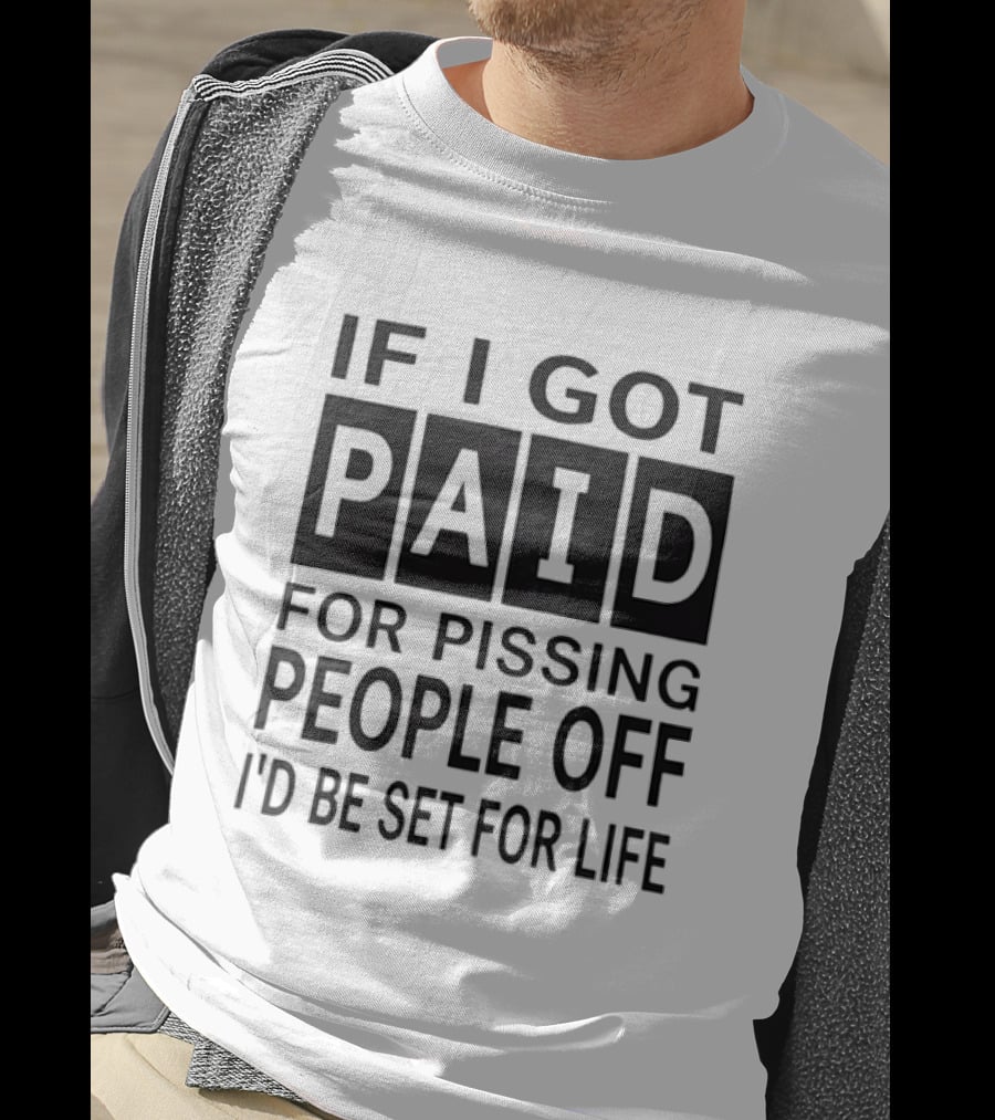 If I Got Paid For Pissing People Off I'd Be Set For Life T-Shirt