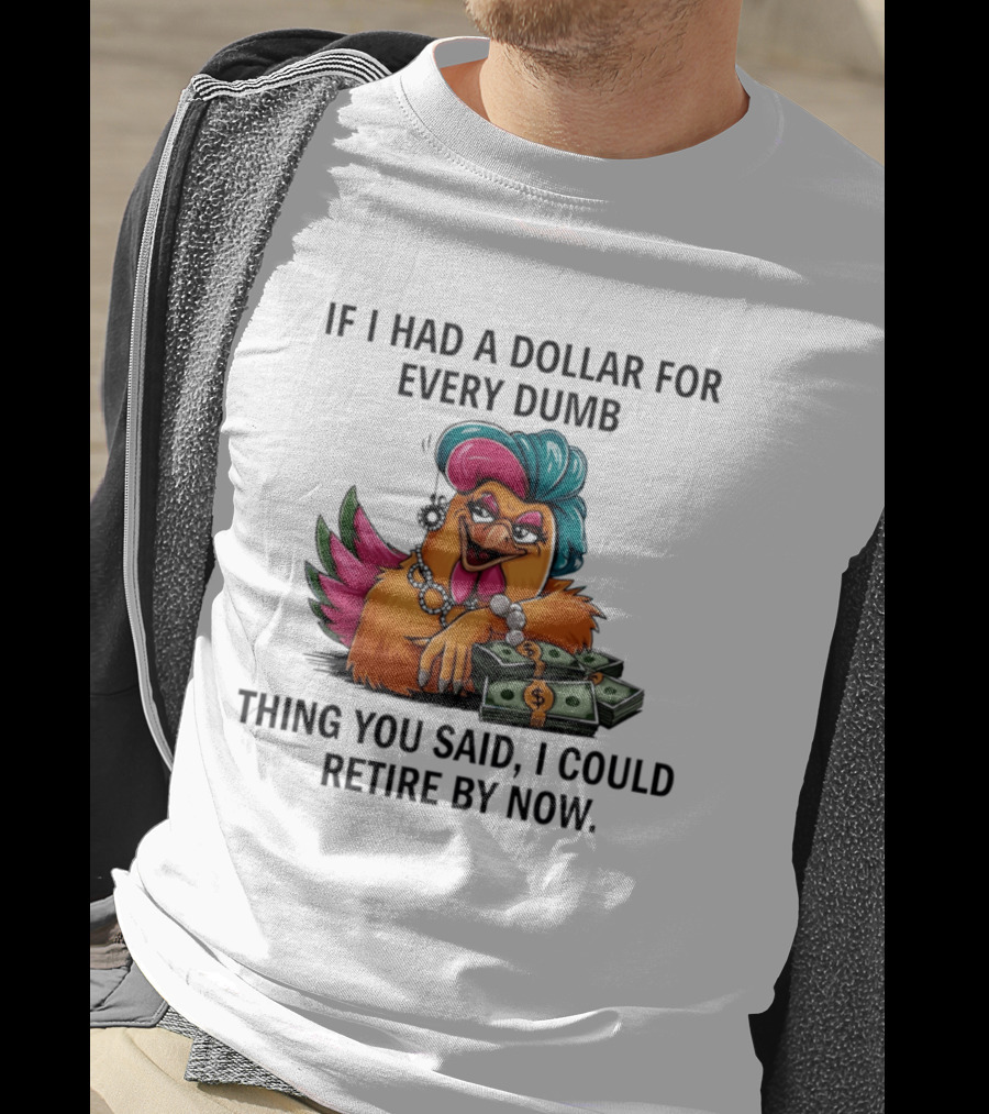 Sassy Chicken If I Had A Dollar For Every Dumb Thing You Said I Could Retire By Now T-Shirt