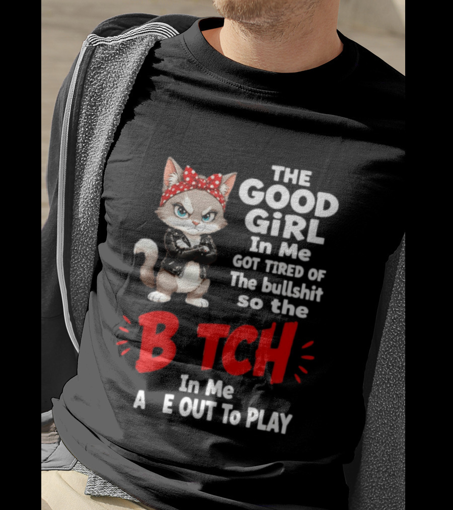Cat The Good Girl In Me Got Tired Of The Bullshit So The Bitch In Me Came Out To Play T-Shirt
