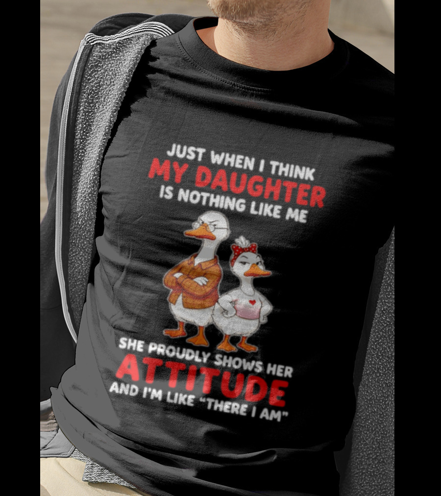 Just When I Think My Daughter Is Nothing Like Me She Proudly Shows Her Attitude Goose T-Shirt