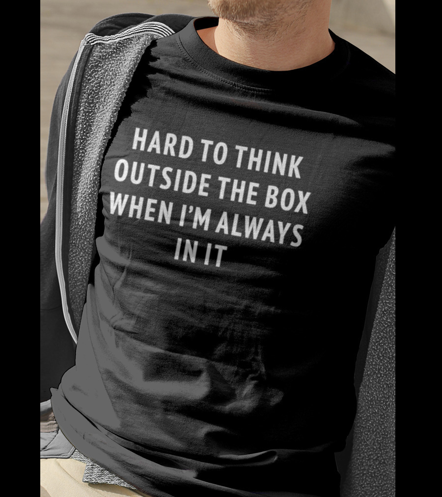 Hard To Think Outside The Box When I'm Always In It T-Shirt