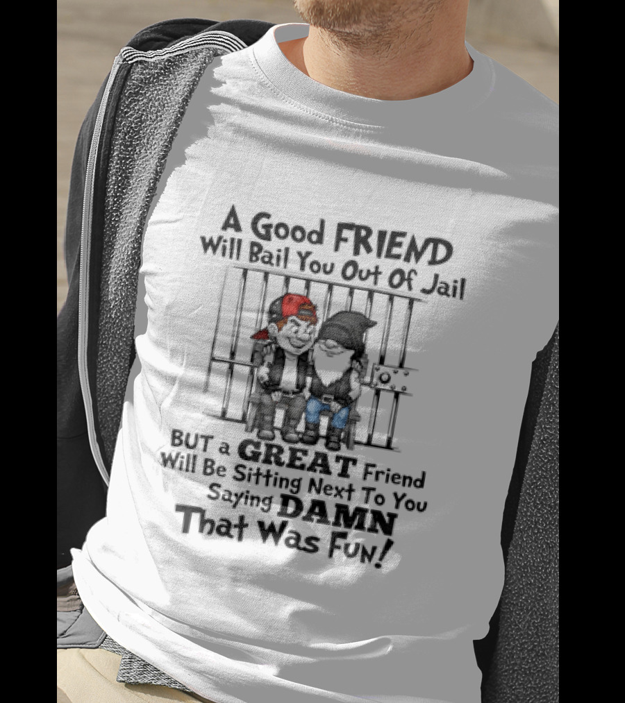 A Good Friend Will Bail You Out Of Jail But A Great Friend Will Be Sitting Next To You Saying Damn That Was Fun T-Shirt