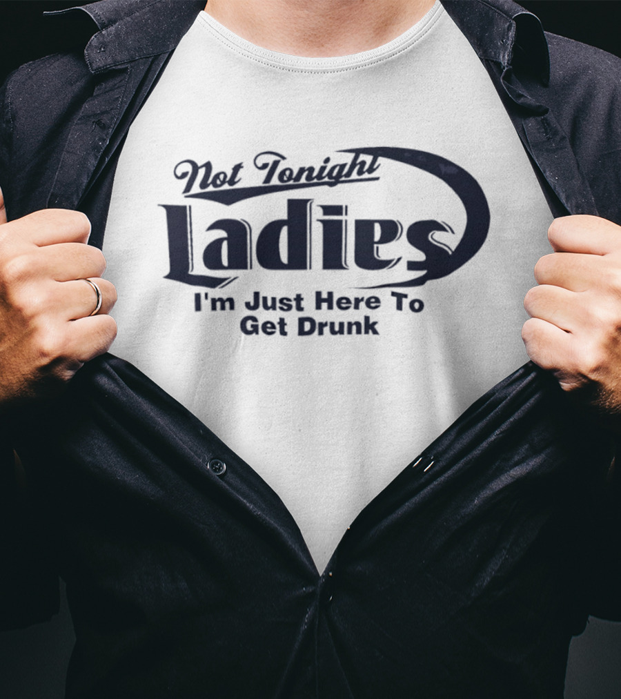 Not Tonight Ladies I'm Just Here To Get Drunk T-Shirt