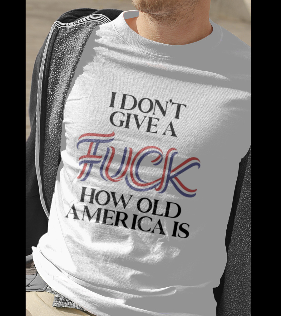 I Don't Give A Fuck How Old America Is 4th Of July T-Shirt