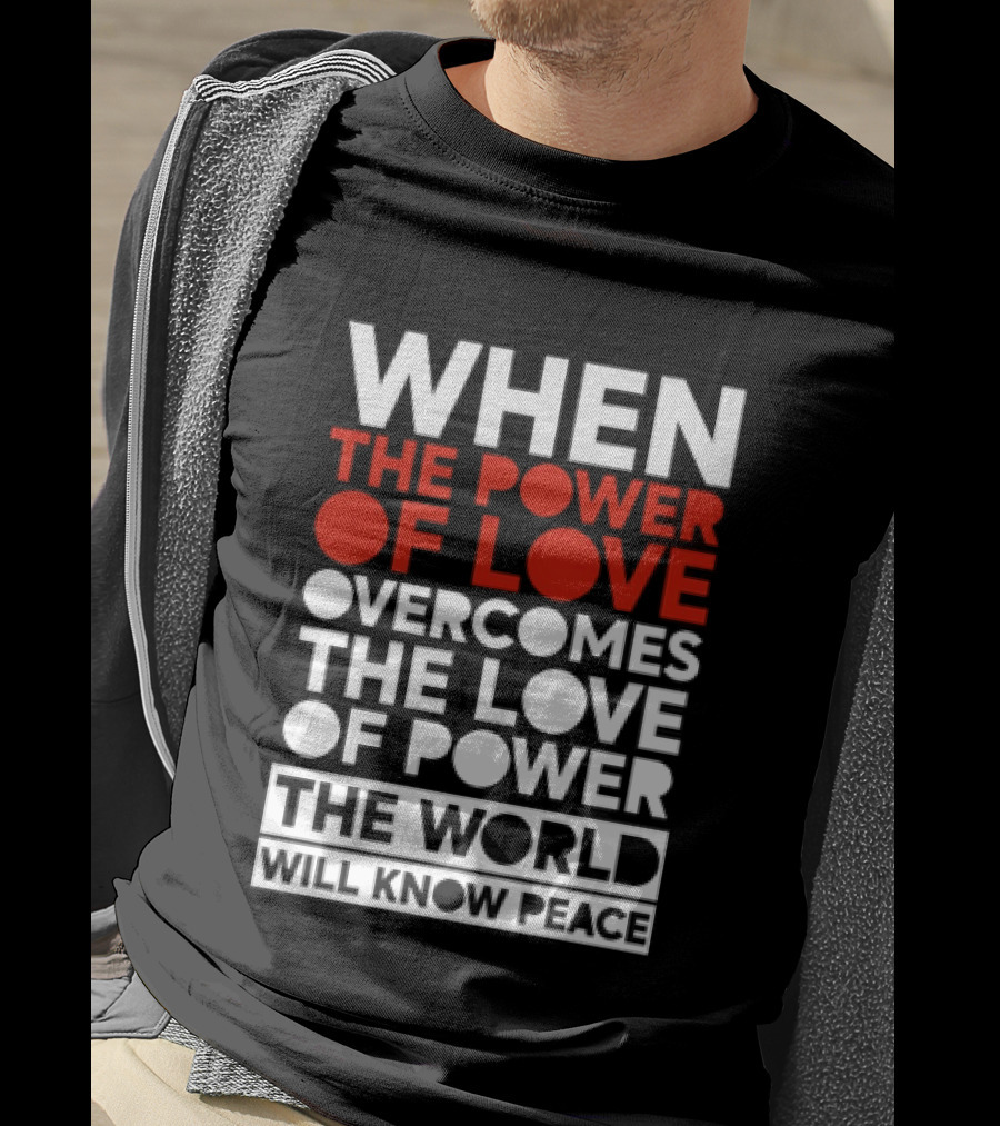 When The Power Of Love Overcomes The Love Of Power The World Will Know Peace T-Shirt