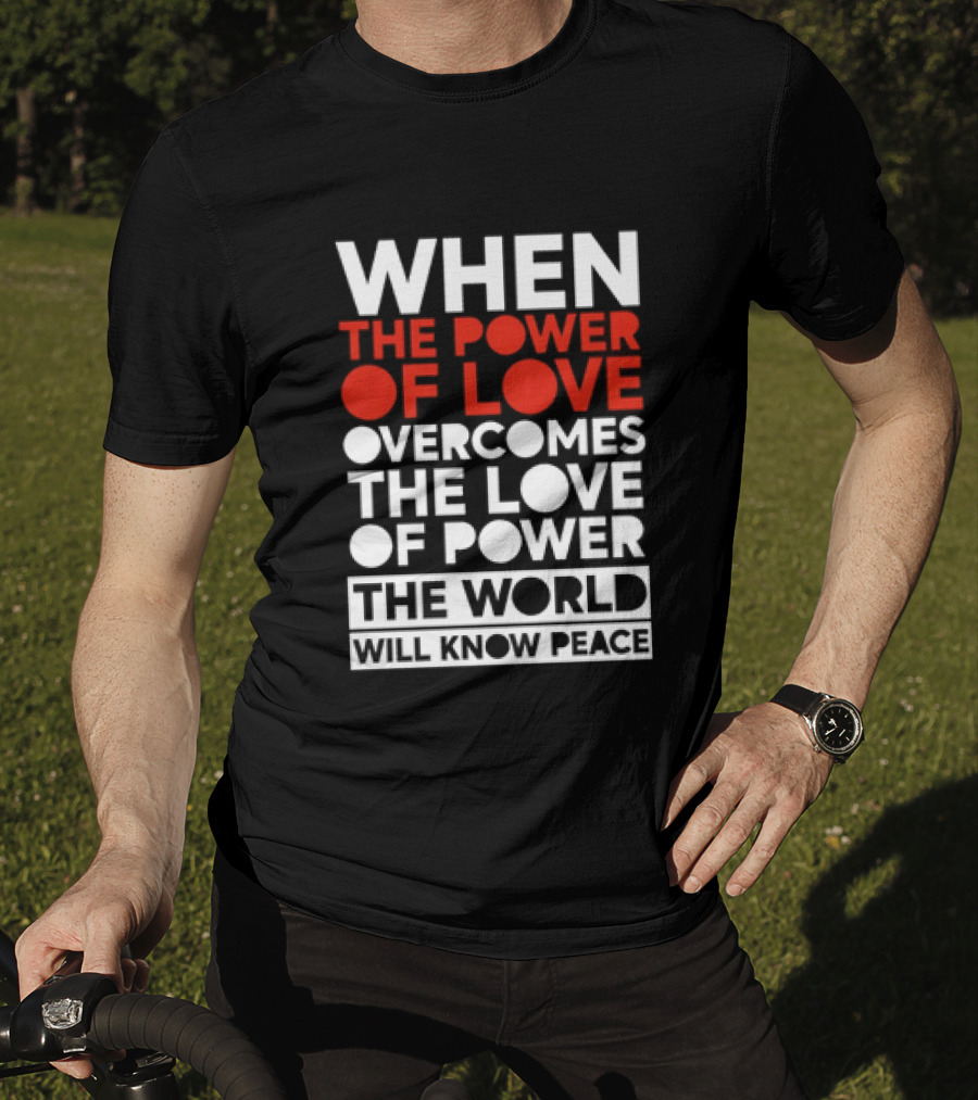 When The Power Of Love Overcomes The Love Of Power The World Will Know Peace T-Shirt