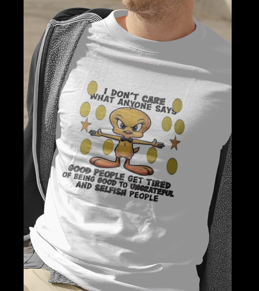 Tweety I Don't Care What Anyone Says Good People Get Tired Of Being Good To Ungrateful And Selfish People T-Shirt