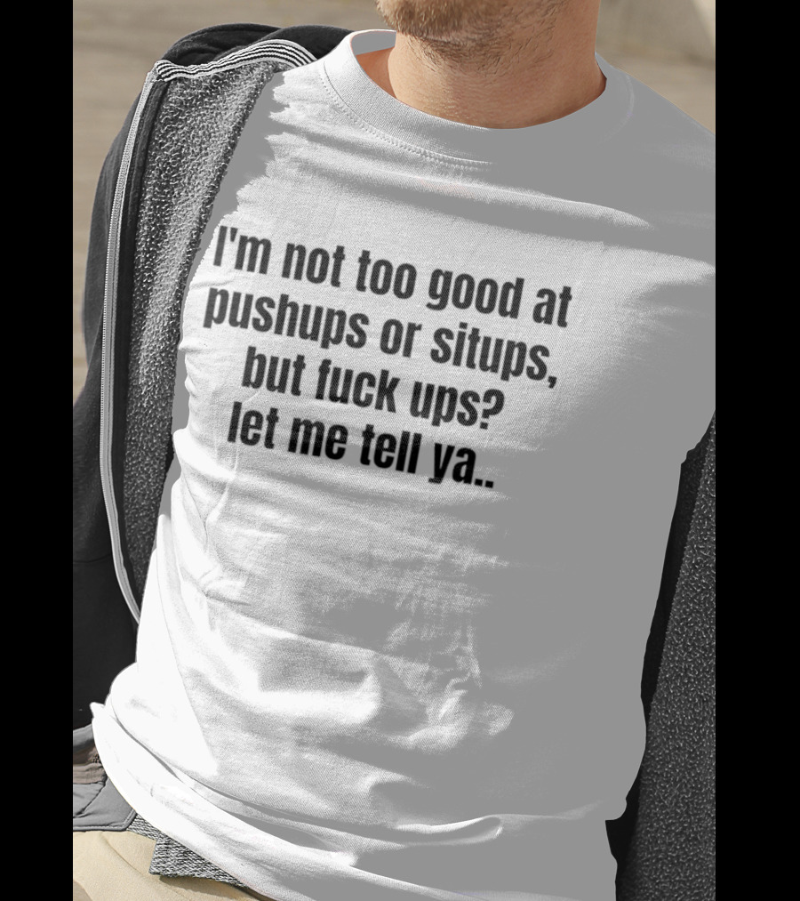 I'm Not Too Good At Pushups Or Situps But Fuck Ups Let Me Tell Ya T-Shirt