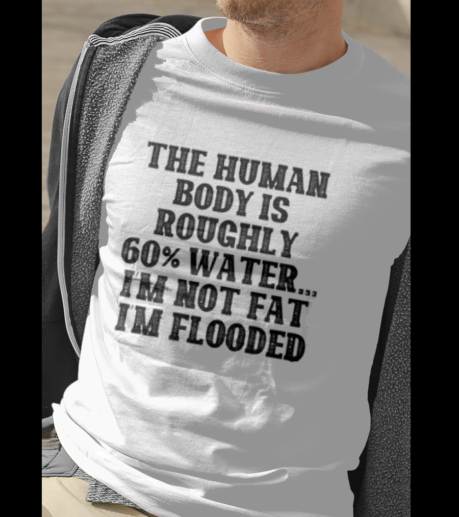 The Human Body Is Roughly 60% Water I'm Not Fat I'm Flooded T-Shirt