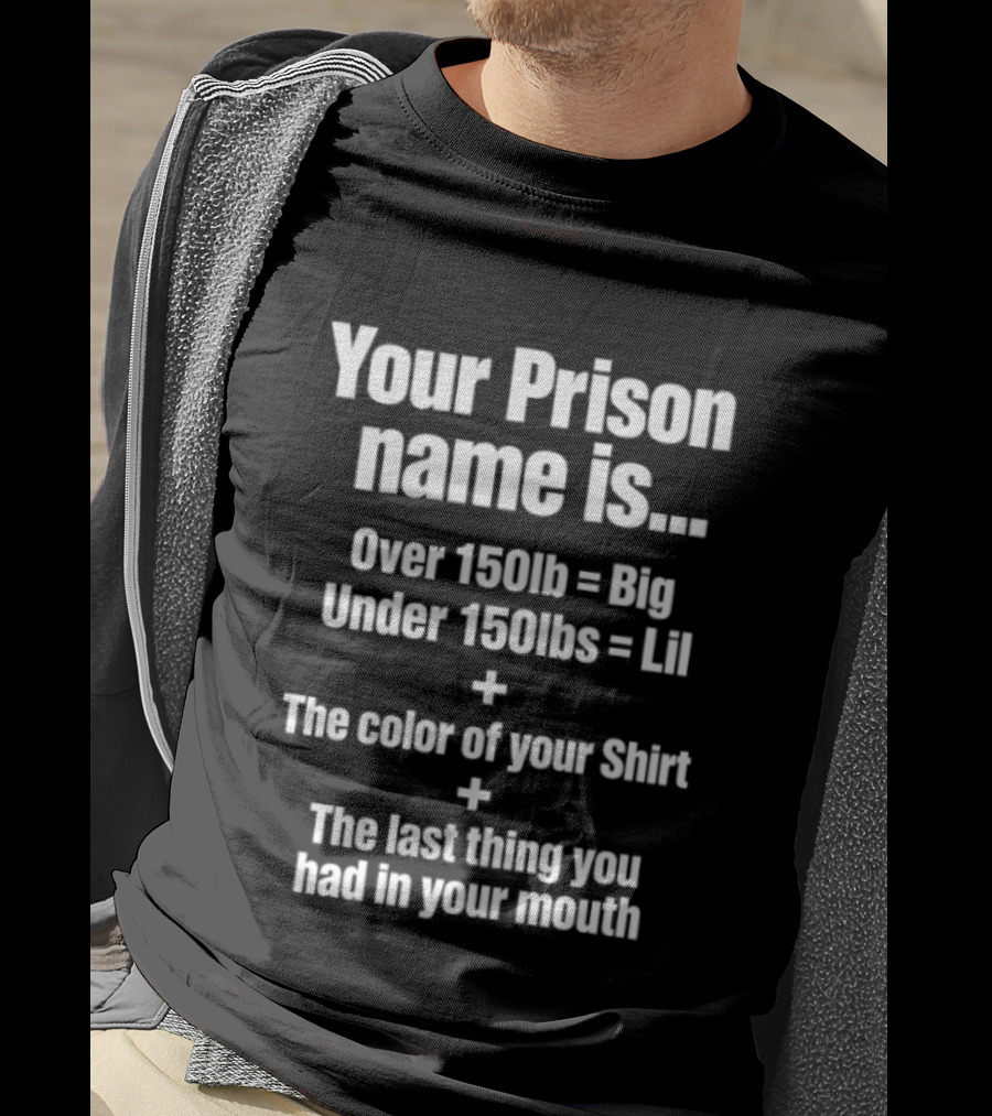 Your Prison Name Over 150lb Big Under 150lbs Lil Color Of Your Last Thing You Had In Your Mouth T-Shirt