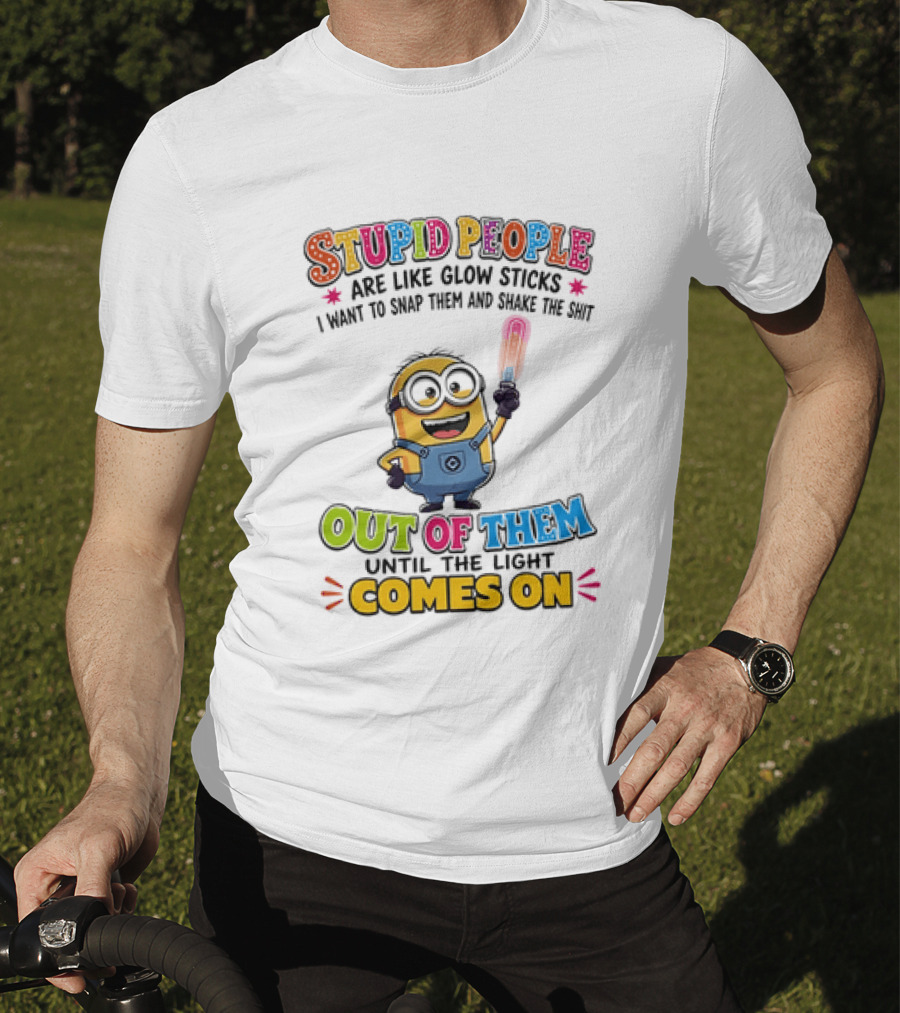 Stupid People Are Like Glow Sticks I Want To Snap Them Minion Light Comes On T-Shirt