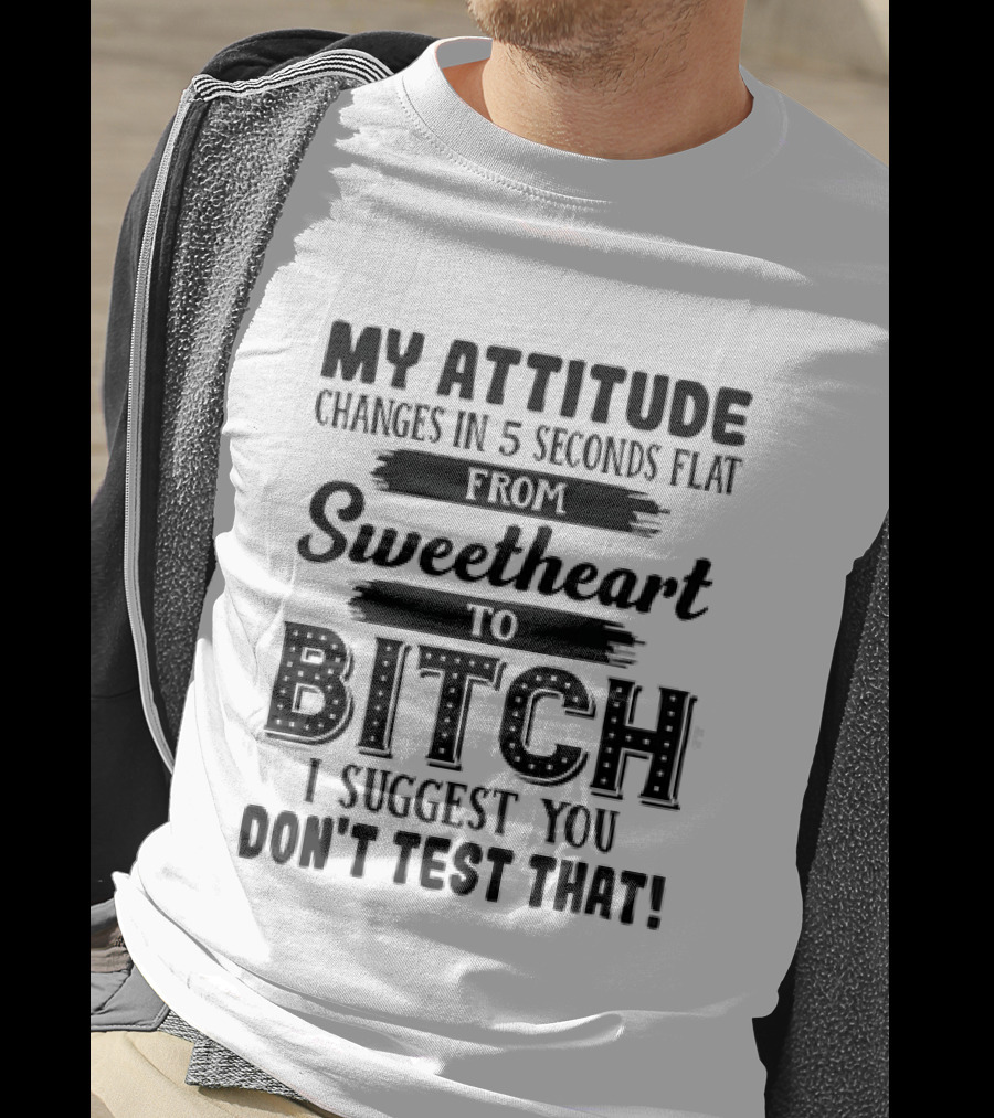 My Attitude Changes In 5 Seconds Flat From Sweetheart To Bitch I Suggest You Don't Test That T-Shirt