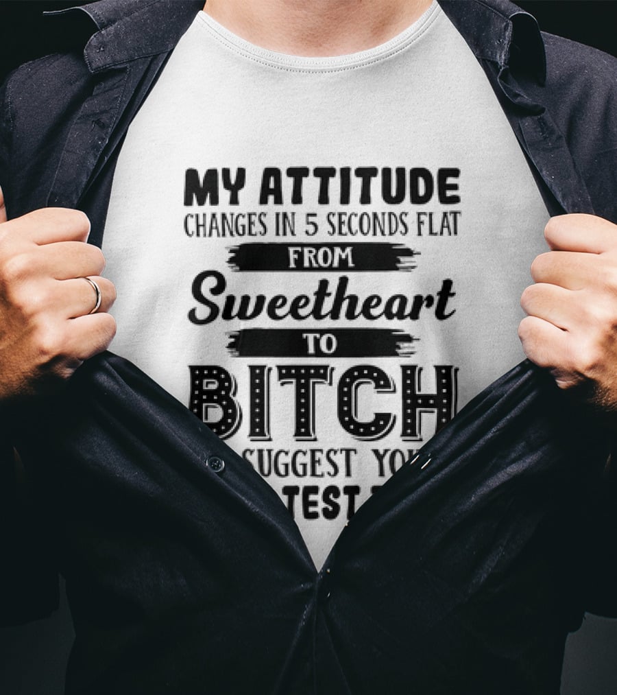 My Attitude Changes In 5 Seconds Flat From Sweetheart To Bitch I Suggest You Don't Test That T-Shirt