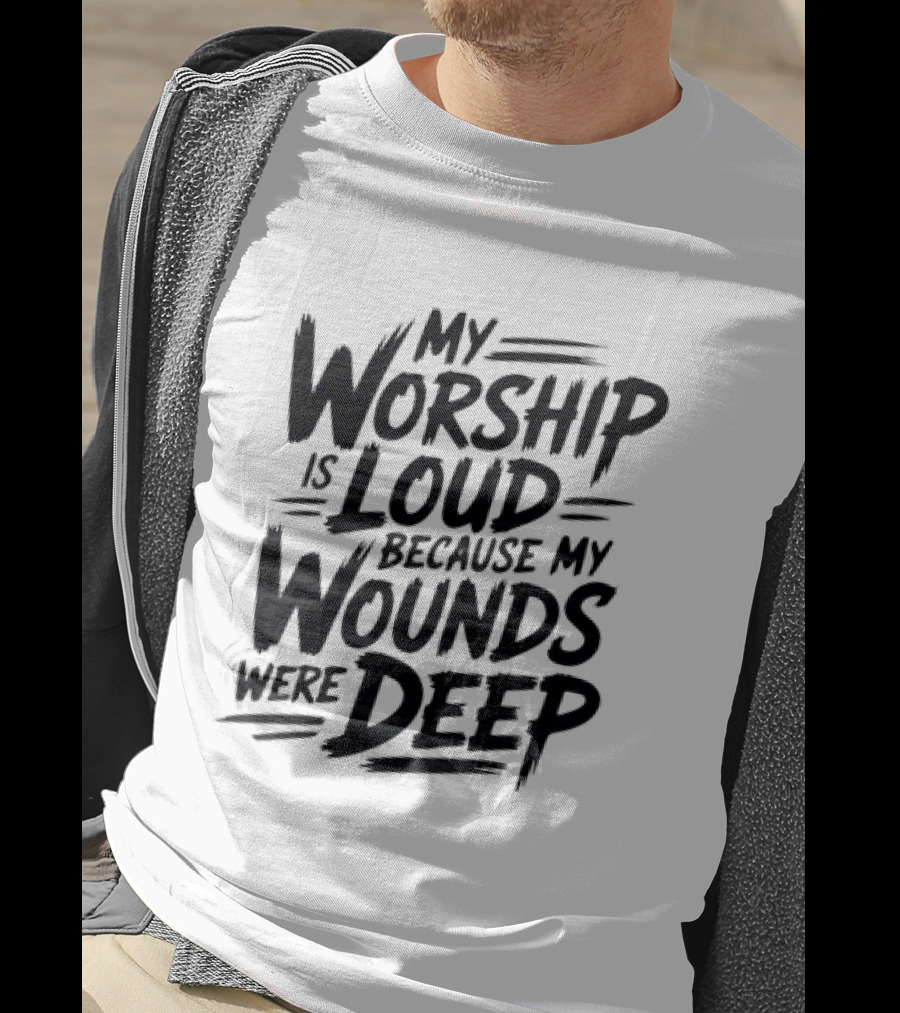 My Worship Is Loud Because My Wounds Were Deep T-Shirt