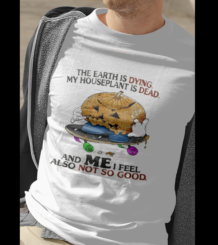 The Earth Is Dying My Houseplant Is Dead Pumpkin Skateboard Me Also Not So Good T-Shirt