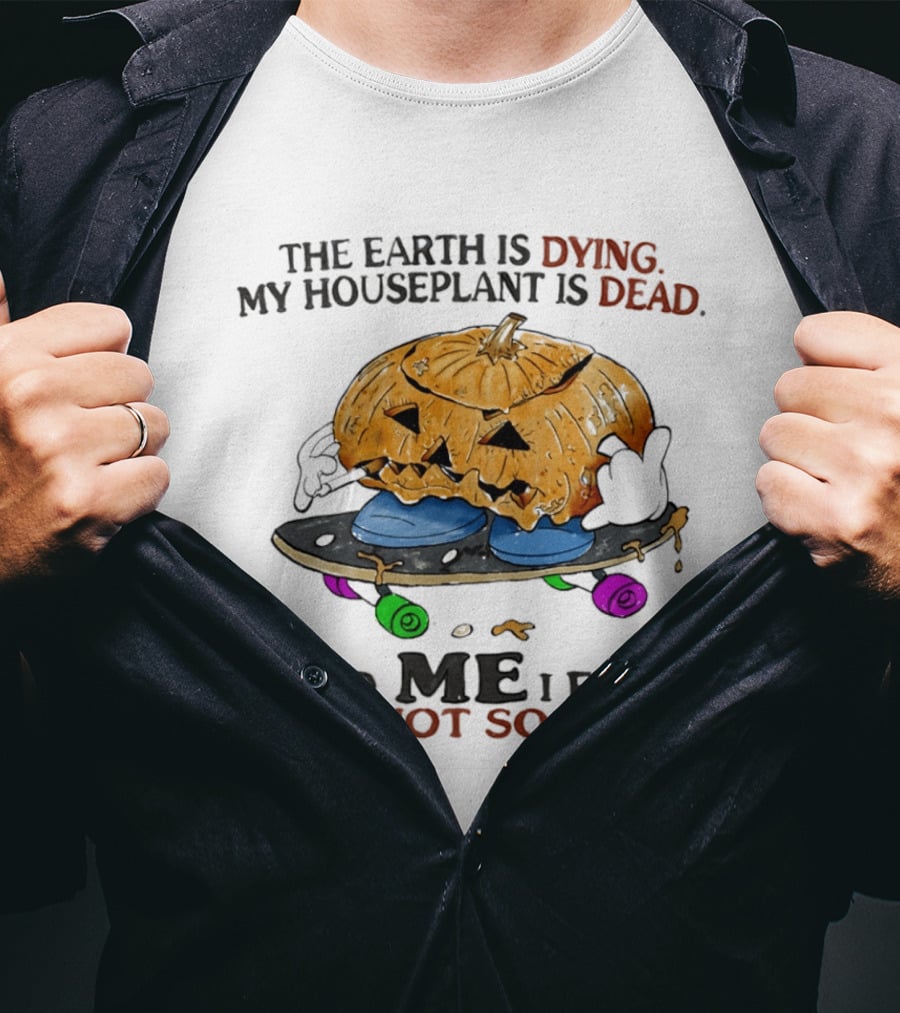 The Earth Is Dying My Houseplant Is Dead Pumpkin Skateboard Me Also Not So Good T-Shirt