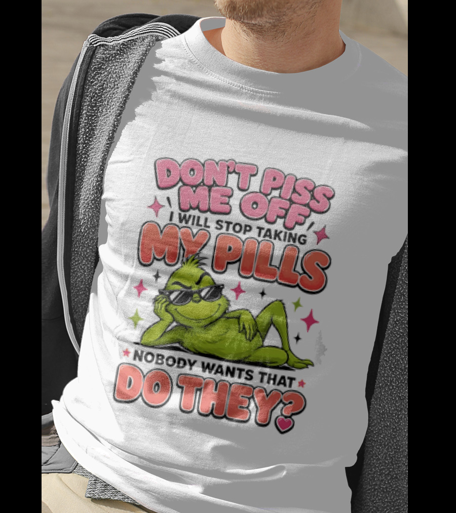 Don't Piss Me Off I Will Stop Taking My Pills Grinch Nobody Wants That Do They T-Shirt