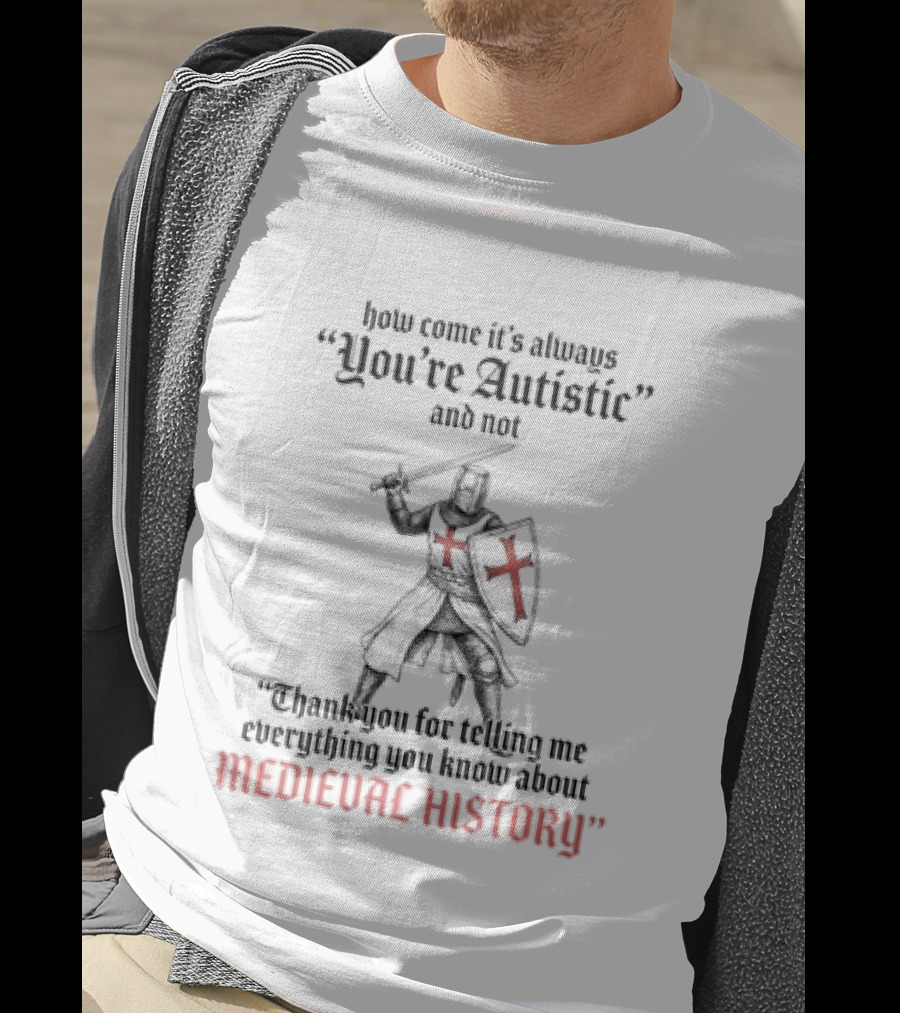 How Come Its Always You're Autistic And Not Thank You For Telling Me Everything You Know About Medieval History Knight With Shield And Sword T-Shirt