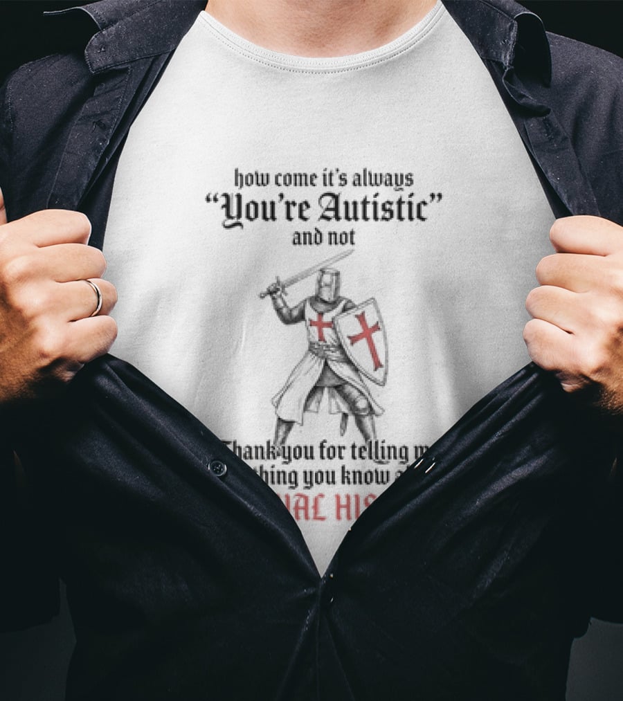 How Come Its Always You're Autistic And Not Thank You For Telling Me Everything You Know About Medieval History Knight With Shield And Sword T-Shirt